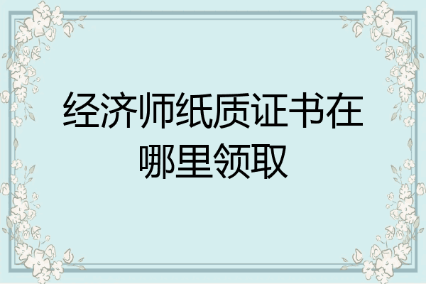 经济师纸质证书在哪里领取