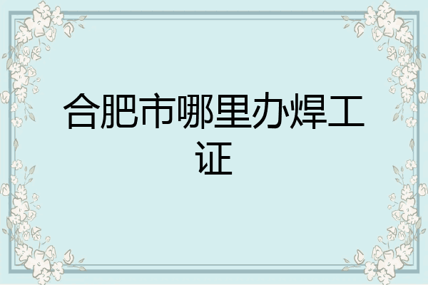 合肥市哪里办焊工证