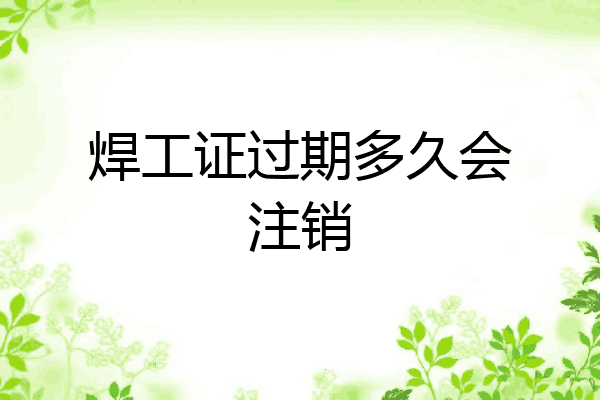焊工证过期多久会注销