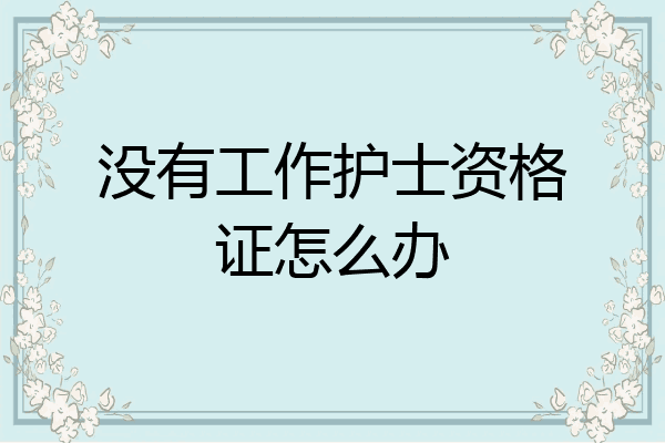 没有工作护士资格证怎么办