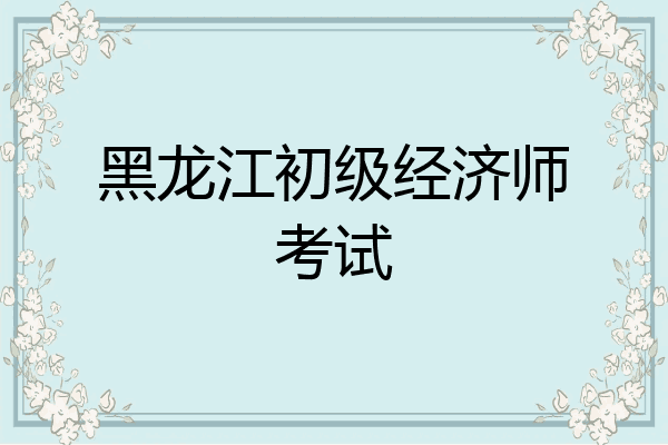 黑龙江初级经济师考试
