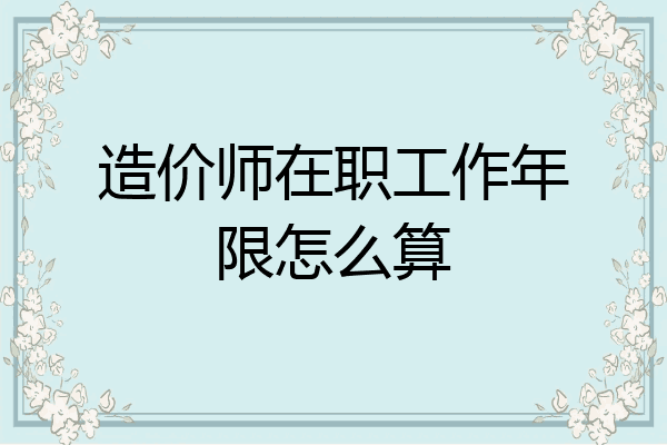 造价师在职工作年限怎么算