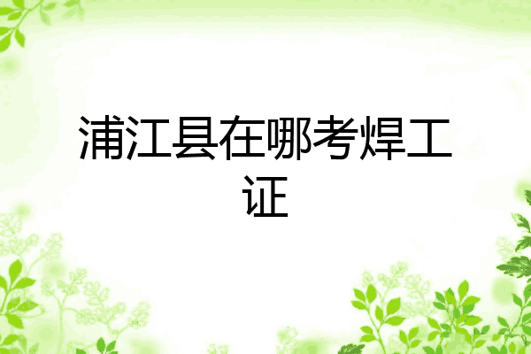 浦江县在哪考焊工证