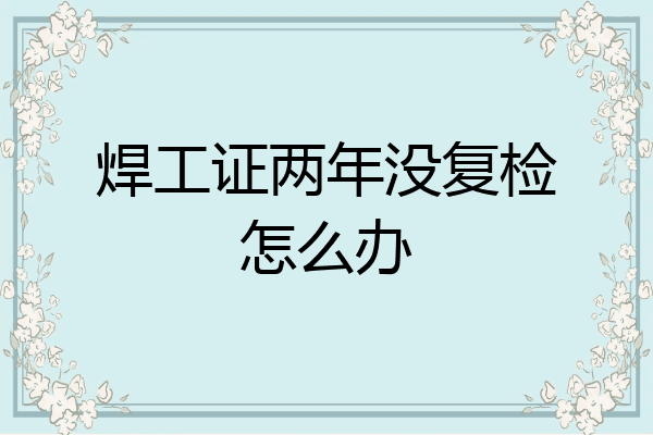 焊工证两年没复检怎么办