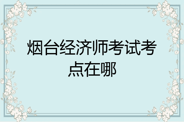 烟台经济师考试考点在哪