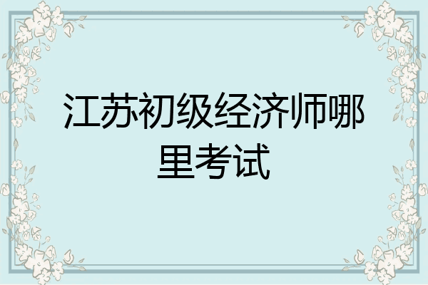 江苏初级经济师哪里考试