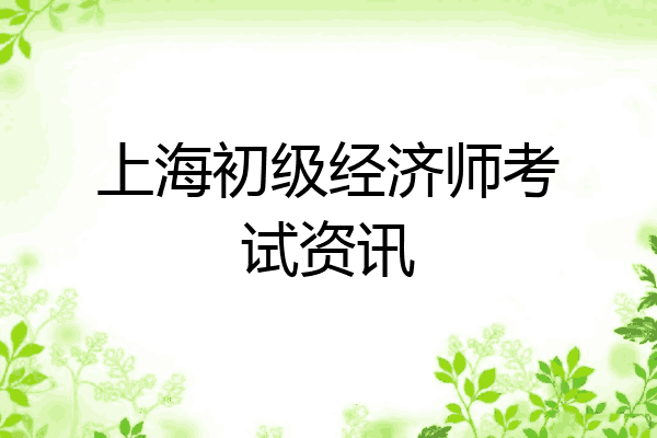 上海初级经济师考试资讯