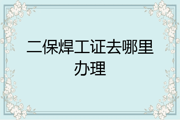 二保焊工证去哪里办理