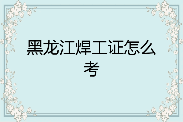 黑龙江焊工证怎么考