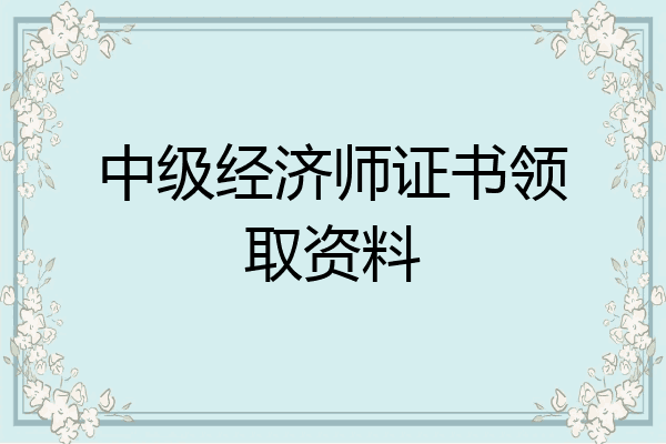 中级经济师证书领取资料