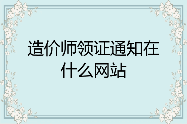造价师领证通知在什么网站