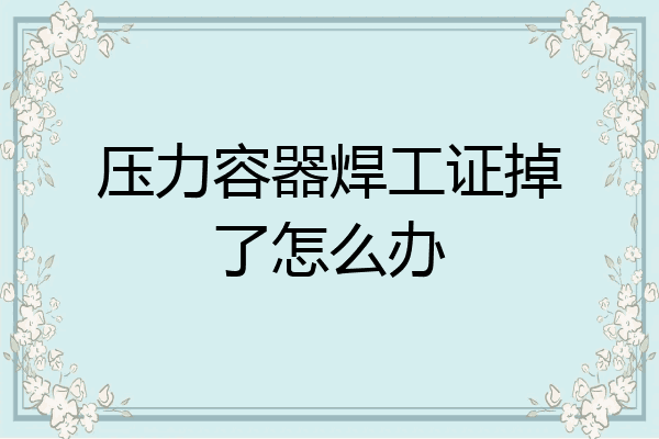 压力容器焊工证掉了怎么办