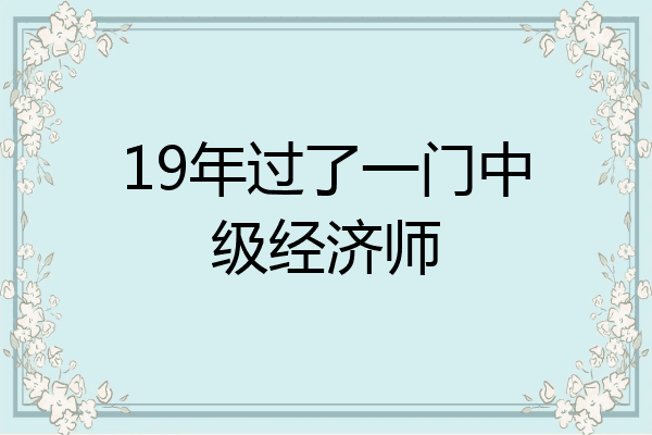 19年过了一门中级经济师