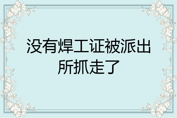 没有焊工证被派出所抓走了