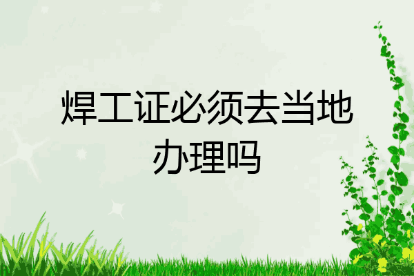 焊工证必须去当地办理吗