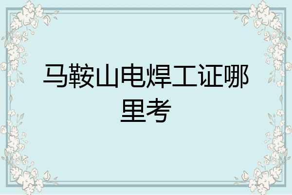 马鞍山电焊工证哪里考