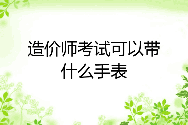 造价师考试可以带什么手表