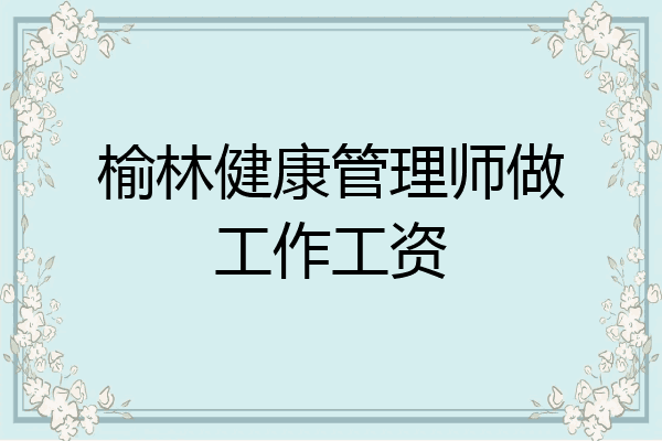 榆林健康管理师做工作工资