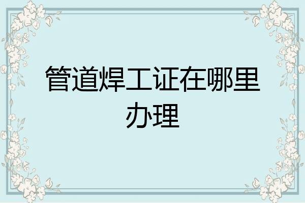 管道焊工证在哪里办理
