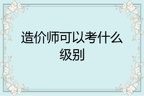 造价师可以考什么级别