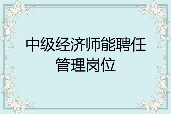 中级经济师能聘任管理岗位