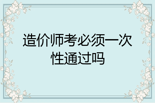 造价师考必须一次性通过吗