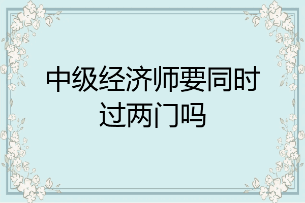 中级经济师要同时过两门吗