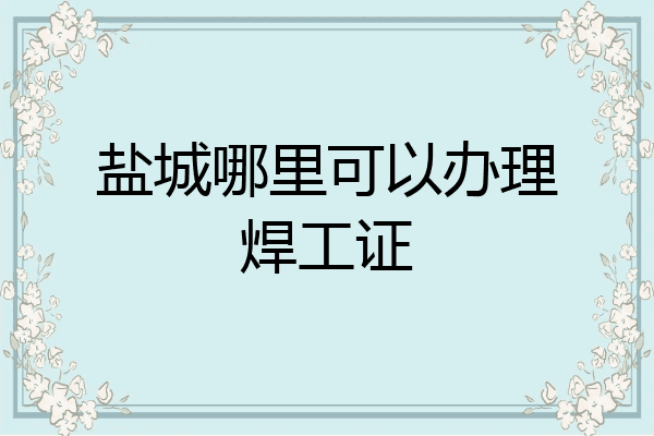 盐城哪里可以办理焊工证