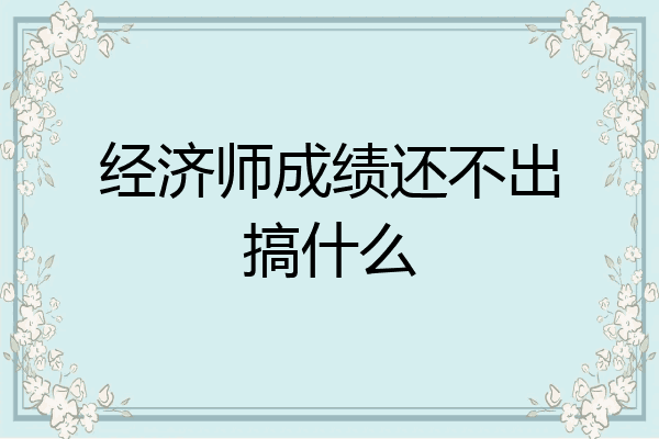 经济师成绩还不出搞什么