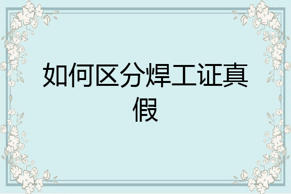 如何区分焊工证真假