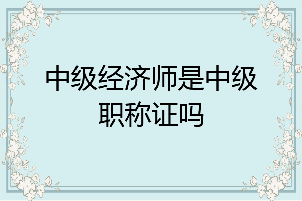 中级经济师是中级职称证吗