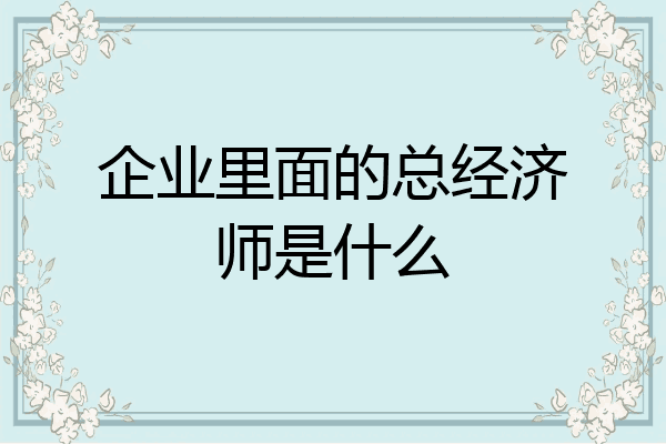 企业里面的总经济师是什么