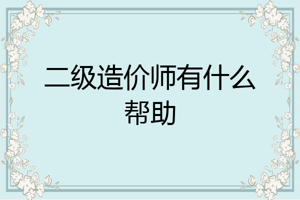 二级造价师有什么帮助