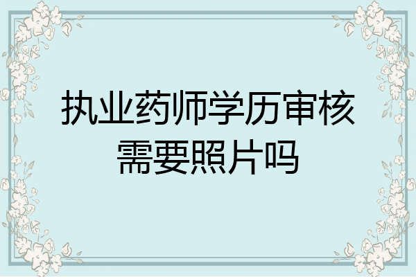 执业药师学历审核需要照片吗