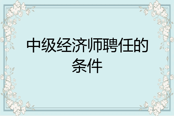中级经济师聘任的条件