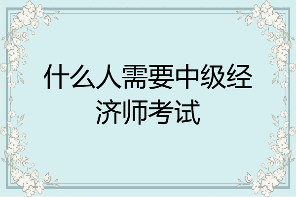 什么人需要中级经济师考试