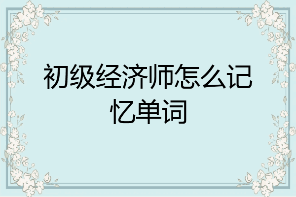 初级经济师怎么记忆单词