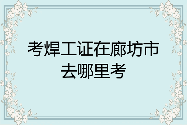 考焊工证在廊坊市去哪里考