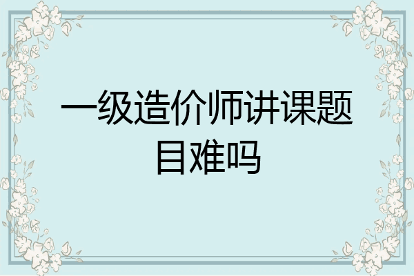 一级造价师讲课题目难吗