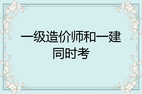 一级造价师和一建同时考