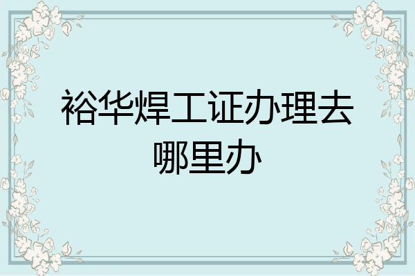 裕华焊工证办理去哪里办