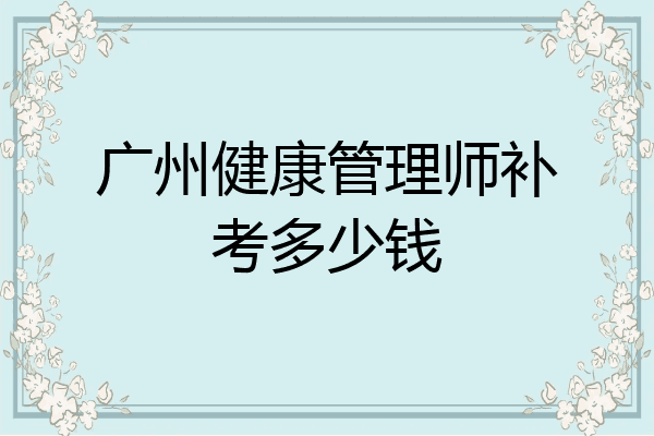 广州健康管理师补考多少钱