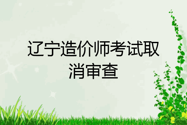 辽宁造价师考试取消审查