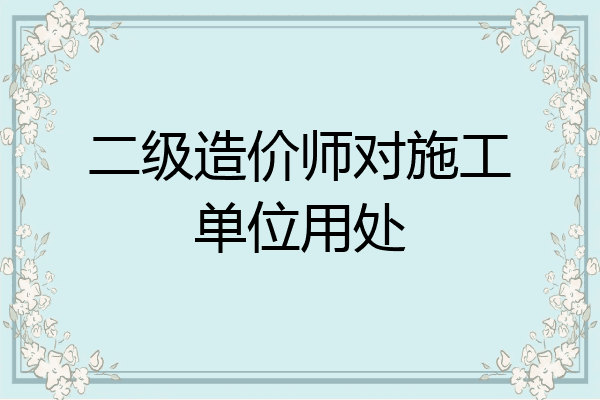 二级造价师对施工单位用处