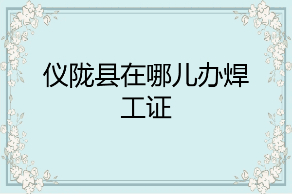 仪陇县在哪儿办焊工证