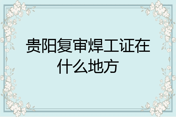 贵阳复审焊工证在什么地方