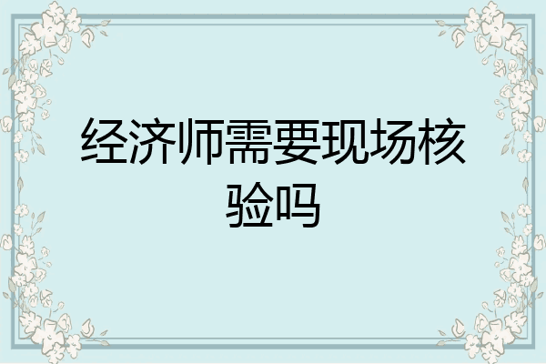 经济师需要现场核验吗