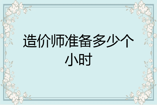 造价师准备多少个小时