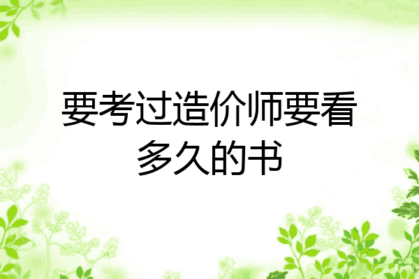 要考过造价师要看多久的书
