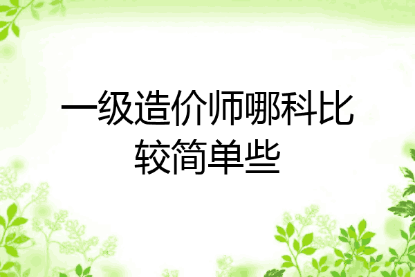 一级造价师哪科比较简单些